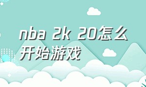 nba 2k 20怎么开始游戏（nba 2k20游戏刚开始怎么进训练营）