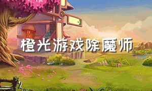 橙光游戏除魔师（橙光女性养成高自由度游戏）