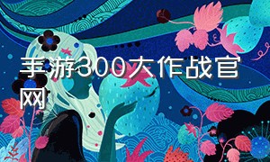 手游300大作战官网（300大作战最新手游官网下载）