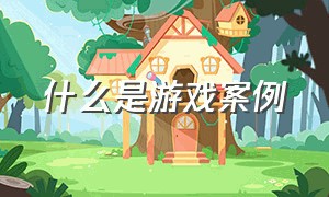 什么是游戏案例（幼儿园什么是游戏案例）