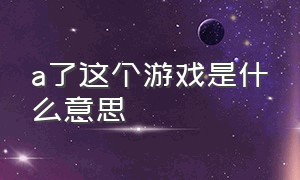 a了这个游戏是什么意思