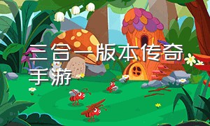 三合一版本传奇手游（三合一版本传奇手游怎么下载）