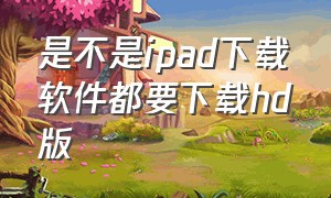 是不是ipad下载软件都要下载hd版