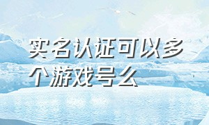 实名认证可以多个游戏号么（游戏实名认证可以认证四个账号吗）