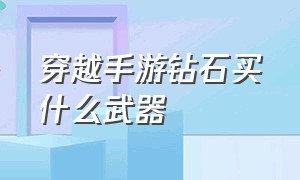 穿越手游钻石买什么武器（穿越手游3500钻石买什么宝箱好）