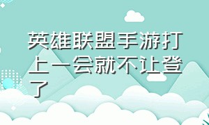 英雄联盟手游打上一会就不让登了（英雄联盟手游怎么登不上去最新）