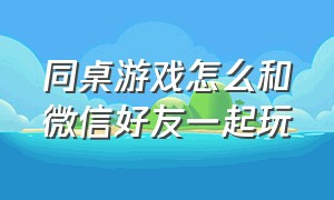 同桌游戏怎么和微信好友一起玩