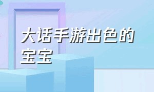 大话手游出色的宝宝（大话手游出色的宝宝怎么获得）