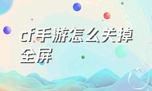 cf手游怎么关掉全屏（CF手游怎么设置屏幕不动）