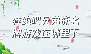 奔跑吧兄弟撕名牌游戏在哪里下（奔跑吧兄弟撕名牌第二季游戏下载）