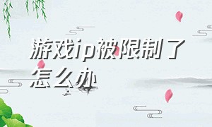 游戏ip被限制了怎么办（游戏被封ip解决办法）