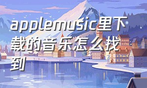 applemusic里下载的音乐怎么找到