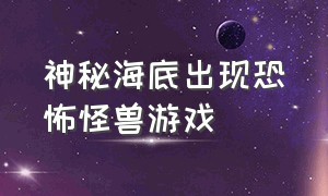 神秘海底出现恐怖怪兽游戏（海怪恐怖游戏超吓人）