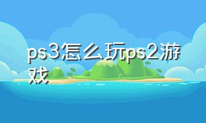 ps3怎么玩ps2游戏（ps3玩ps2游戏哪里下载）