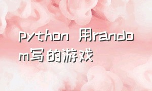 python 用random写的游戏（python怎么写可视化游戏）