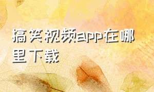 搞笑视频app在哪里下载