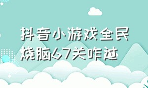 抖音小游戏全民烧脑67关咋过