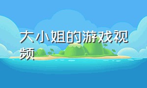 大小姐的游戏视频（大小姐的游戏视频在线观看）