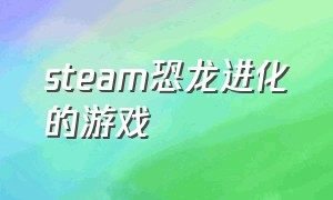 steam恐龙进化的游戏（steam上的恐龙主题游戏）