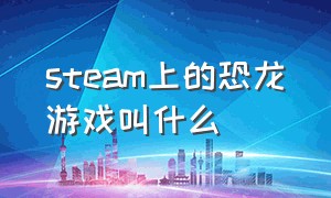 steam上的恐龙游戏叫什么（steam上有哪些恐龙游戏免费的）