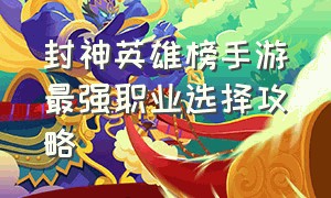 封神英雄榜手游最强职业选择攻略