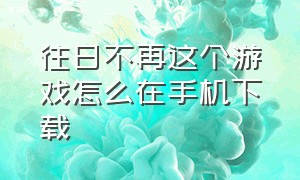 往日不再这个游戏怎么在手机下载