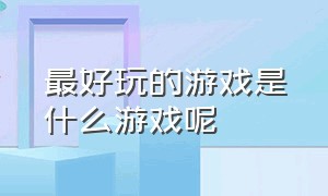 最好玩的游戏是什么游戏呢