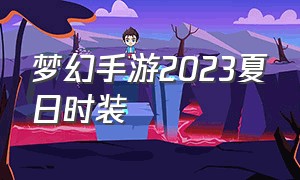 梦幻手游2023夏日时装