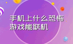 手机上什么恐怖游戏能联机（手机上有没有什么恐怖游戏能联机）