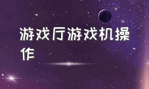 游戏厅游戏机操作