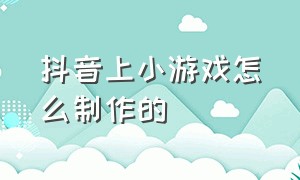 抖音上小游戏怎么制作的