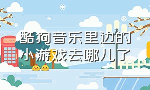 酷狗音乐里边的小游戏去哪儿了