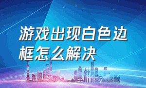 游戏出现白色边框怎么解决