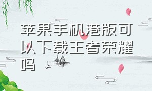 苹果手机港版可以下载王者荣耀吗（苹果手机港版可以下载王者荣耀吗知乎）