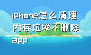 iphone怎么清理内存垃圾不删除app