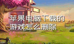 苹果电脑下载的游戏怎么删除