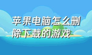 苹果电脑怎么删除下载的游戏