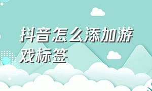 抖音怎么添加游戏标签