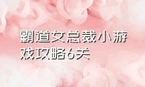 霸道女总裁小游戏攻略6关（霸道女总裁电视剧免费观看）