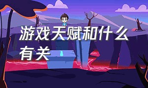 游戏天赋和什么有关（游戏天赋体现在哪些方面）