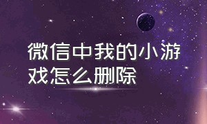 微信中我的小游戏怎么删除