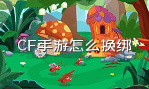 CF手游怎么换绑（cf手游怎样更换账号登录）