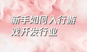 新手如何入行游戏开发行业