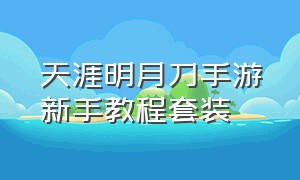 天涯明月刀手游新手教程套装（天涯明月刀手游可以搬砖赚钱吗）