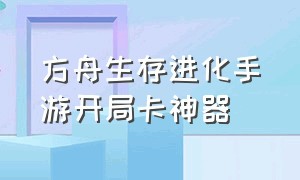 方舟生存进化手游开局卡神器（方舟生存进化手游神器怎么刷）