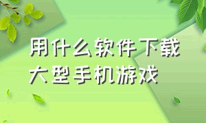 用什么软件下载大型手机游戏（什么软件可以下载手机大型游戏）