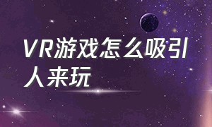 vr游戏怎么吸引人来玩