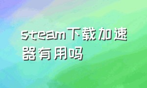 steam下载加速器有用吗