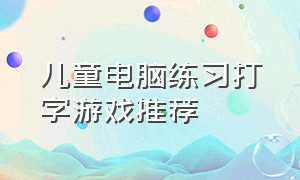 儿童电脑练习打字游戏推荐（适合儿童学习打字的电脑游戏软件）