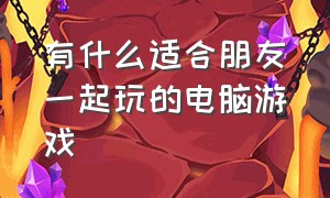 有什么适合朋友一起玩的电脑游戏（什么电脑游戏适合寝室好友一起玩）